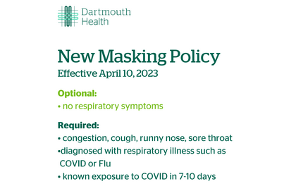 New Masking Policy effective April 10, 2023. Optional for no respiratory symptoms. Required for congestion, cough, runny nose, sore throat, diagnosed with respiratory illness such as flu or covid-19, known exposure to covid within 7 to 10 days.