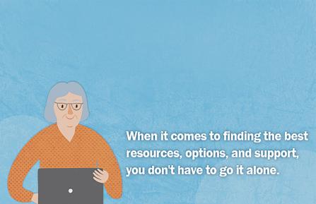 When it comes to finding the best resources, options, and support, you don't have to go it alone.